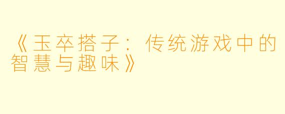 《玉卒搭子：传统游戏中的智慧与趣味》
