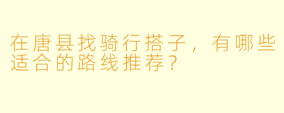 在唐县找骑行搭子，有哪些适合的路线推荐？