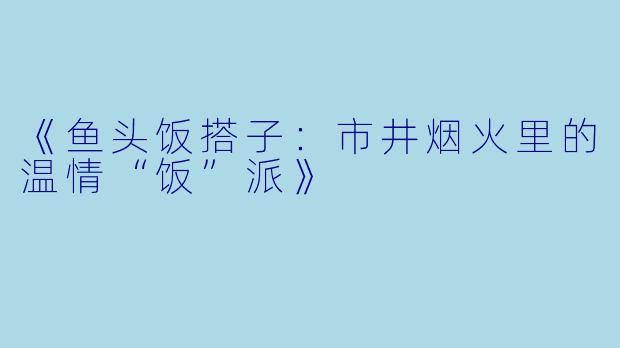 《鱼头饭搭子：市井烟火里的温情“饭”派》