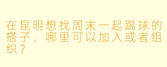 在昆明想找周末一起踢球的搭子,哪里可以加入或者组织?