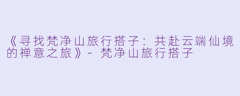 《寻找梵净山旅行搭子：共赴云端仙境的禅意之旅》-梵净山旅行搭子