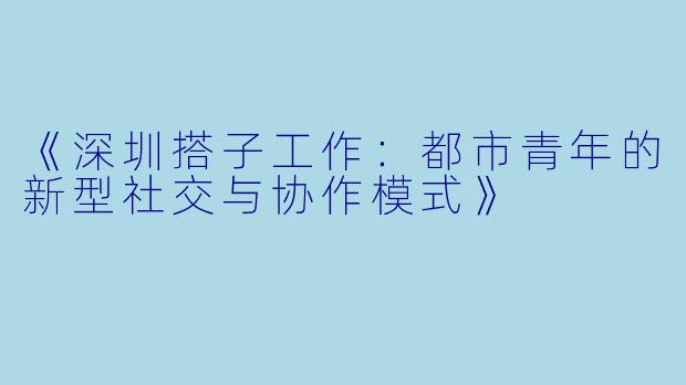 《深圳搭子工作：都市青年的新型社交与协作模式》