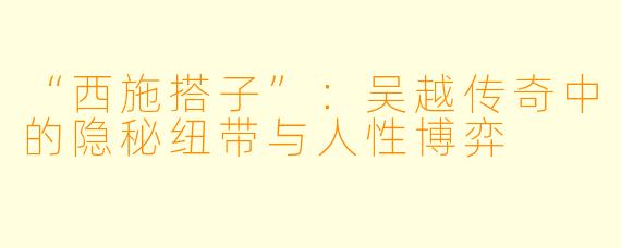 “西施搭子”：吴越传奇中的隐秘纽带与人性博弈