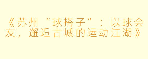《苏州“球搭子”：以球会友，邂逅古城的运动江湖》