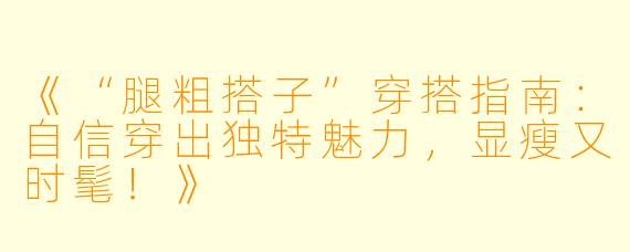 《“腿粗搭子”穿搭指南：自信穿出独特魅力，显瘦又时髦！》