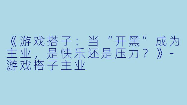 《游戏搭子:当“开黑”成为主业,是快乐还是压力?》