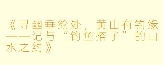 《寻幽垂纶处，黄山有钓缘——记与“钓鱼搭子”的山水之约》