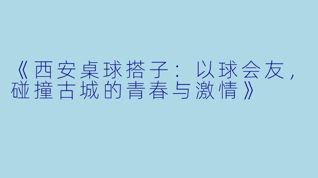 《西安桌球搭子：以球会友，碰撞古城的青春与激情》