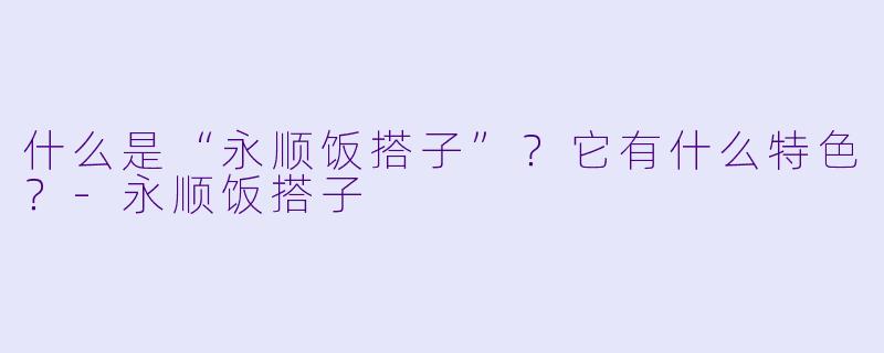 什么是“永顺饭搭子”？它有什么特色？-永顺饭搭子