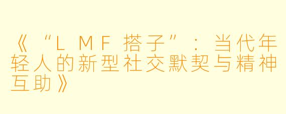 《“LMF搭子”：当代年轻人的新型社交默契与精神互助》