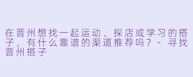 在晋州想找一起运动、探店或学习的搭子,有什么靠谱的渠道推荐吗?