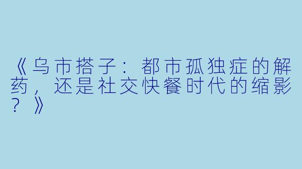 《乌市搭子：都市孤独症的解药，还是社交快餐时代的缩影？》