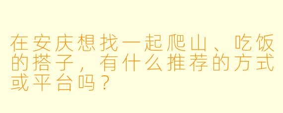 在安庆想找一起爬山、吃饭的搭子，有什么推荐的方式或平台吗？