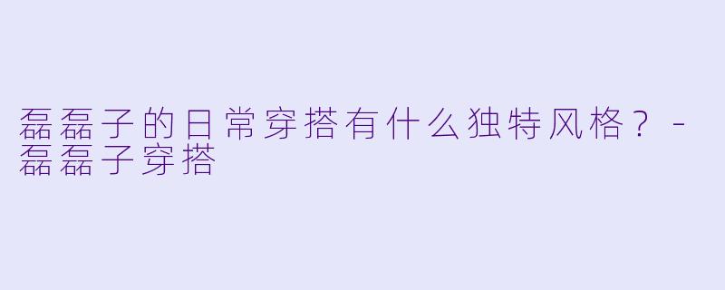 磊磊子的日常穿搭有什么独特风格？-磊磊子穿搭