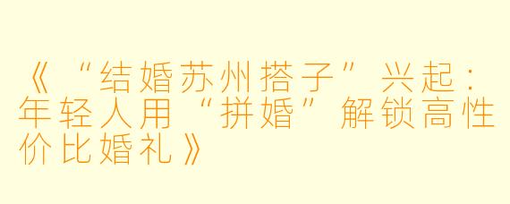 《“结婚苏州搭子”兴起：年轻人用“拼婚”解锁高性价比婚礼》