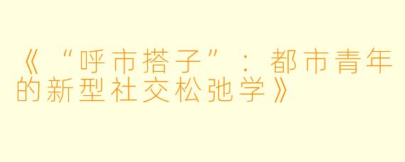 《“呼市搭子”：都市青年的新型社交松弛学》