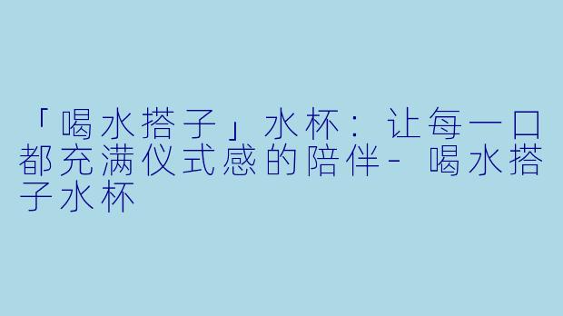 「喝水搭子」水杯：让每一口都充满仪式感的陪伴-喝水搭子水杯