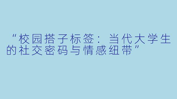 “校园搭子标签：当代大学生的社交密码与情感纽带”