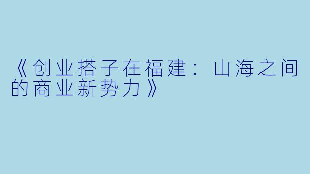 《创业搭子在福建：山海之间的商业新势力》