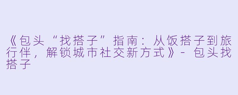 《包头“找搭子”指南：从饭搭子到旅行伴，解锁城市社交新方式》-包头找搭子