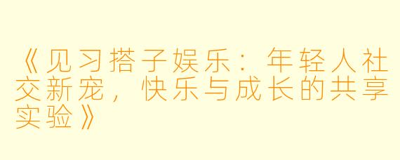 《见习搭子娱乐：年轻人社交新宠，快乐与成长的共享实验》