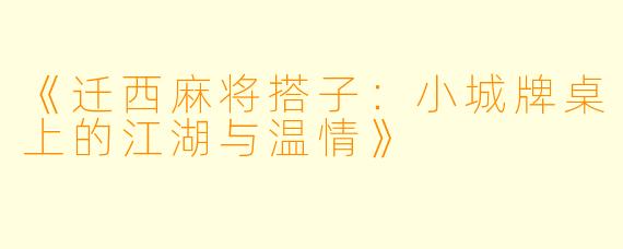 《迁西麻将搭子：小城牌桌上的江湖与温情》