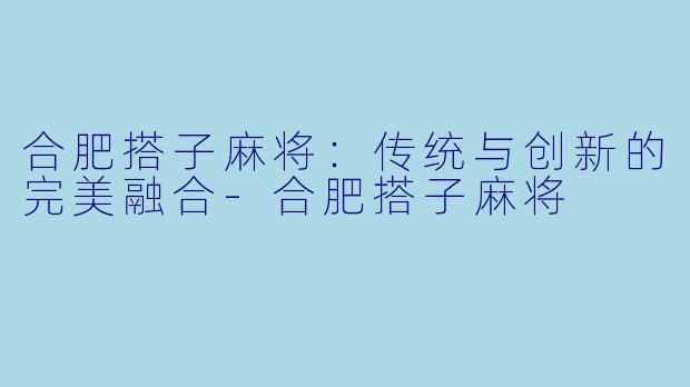 合肥搭子麻将：传统与创新的完美融合-合肥搭子麻将