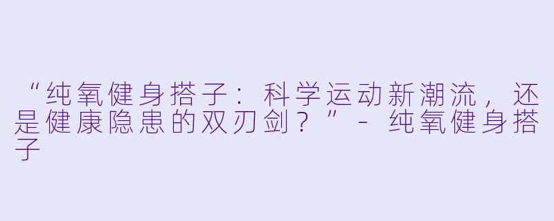“纯氧健身搭子：科学运动新潮流，还是健康隐患的双刃剑？”-纯氧健身搭子