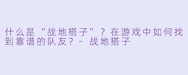 什么是“战地搭子”？在游戏中如何找到靠谱的队友？-战地搭子