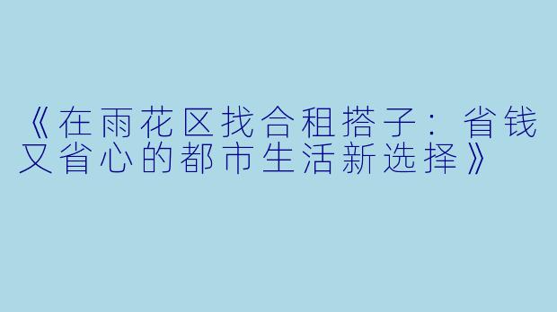 《在雨花区找合租搭子：省钱又省心的都市生活新选择》