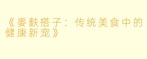 《麥麩搭子：传统美食中的健康新宠》