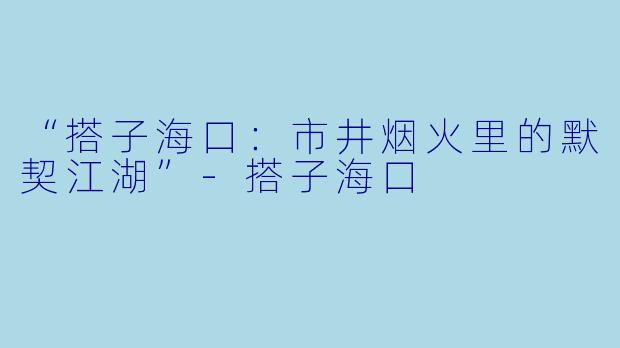 “搭子海口：市井烟火里的默契江湖”-搭子海口