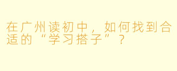 在广州读初中，如何找到合适的“学习搭子”？