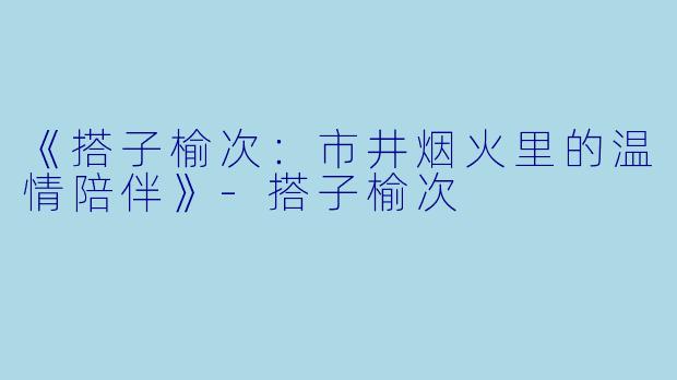 《搭子榆次：市井烟火里的温情陪伴》-搭子榆次