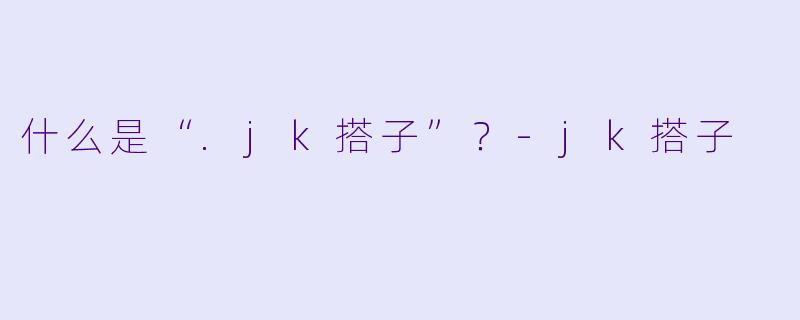 什么是“.jk搭子”？-jk搭子