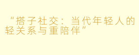 “搭子社交：当代年轻人的轻关系与重陪伴”