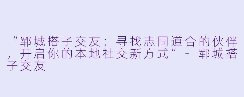 “郓城搭子交友：寻找志同道合的伙伴，开启你的本地社交新方式”-郓城搭子交友