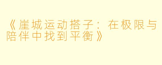 《崖城运动搭子：在极限与陪伴中找到平衡》