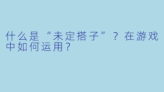 什么是“未定搭子”？在游戏中如何运用？