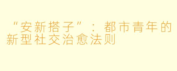 “安新搭子”：都市青年的新型社交治愈法则