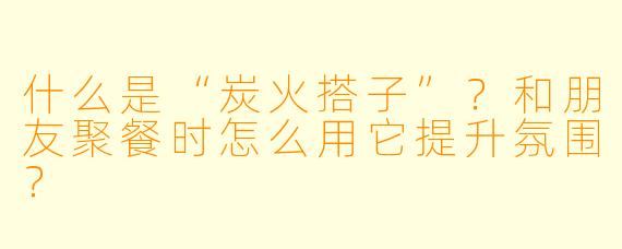 什么是“炭火搭子”？和朋友聚餐时怎么用它提升氛围？