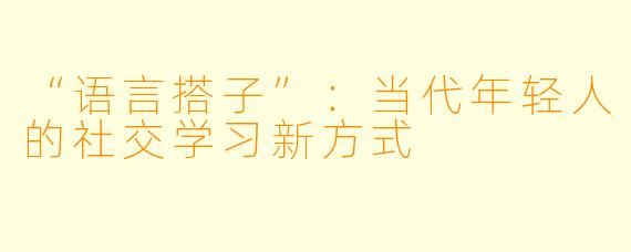 “语言搭子”：当代年轻人的社交学习新方式