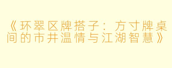 《环翠区牌搭子：方寸牌桌间的市井温情与江湖智慧》