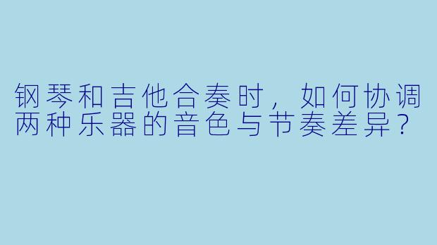 钢琴和吉他合奏时，如何协调两种乐器的音色与节奏差异？