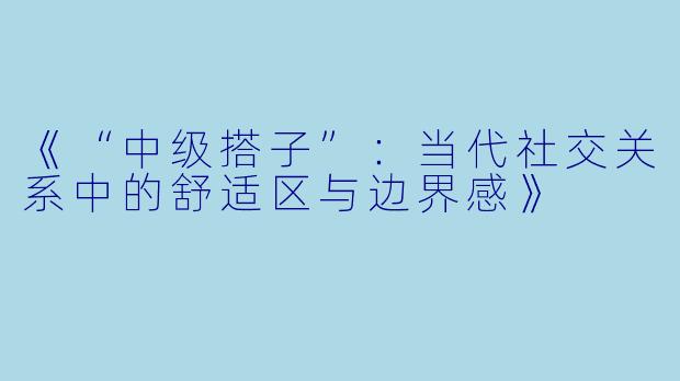 《“中级搭子”：当代社交关系中的舒适区与边界感》