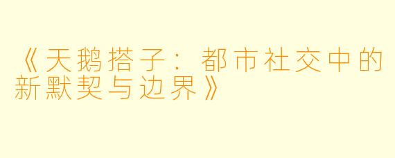 《天鹅搭子：都市社交中的新默契与边界》
