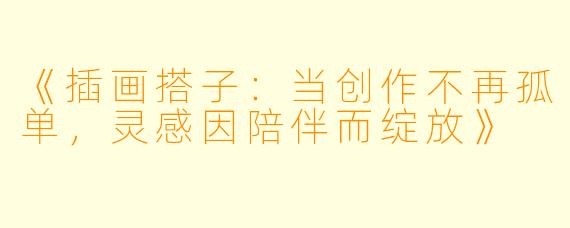 《插画搭子：当创作不再孤单，灵感因陪伴而绽放》