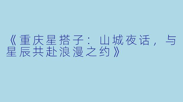 《重庆星搭子：山城夜话，与星辰共赴浪漫之约》