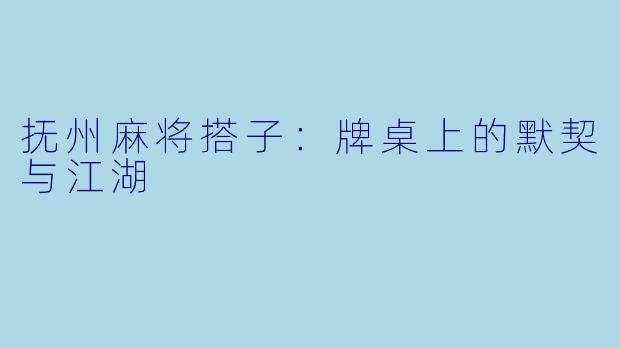 抚州麻将搭子：牌桌上的默契与江湖