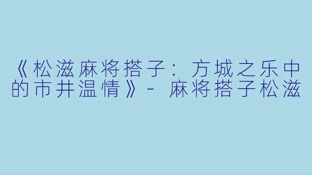 《松滋麻将搭子：方城之乐中的市井温情》-麻将搭子松滋